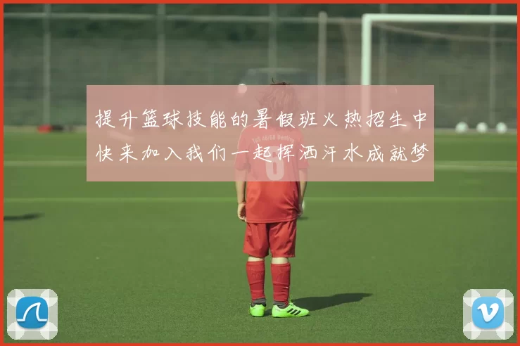 提升篮球技能的暑假班火热招生中快来加入我们一起挥洒汗水成就梦想