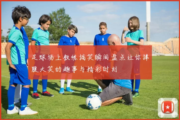 足球场上教练搞笑瞬间盘点让你捧腹大笑的趣事与精彩时刻
