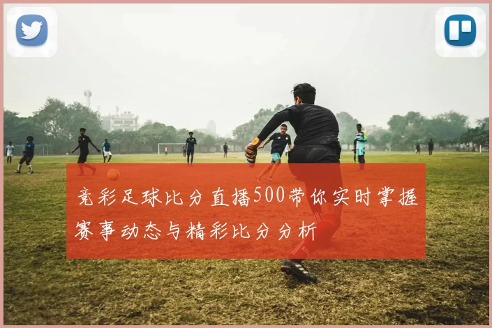 竞彩足球比分直播500带你实时掌握赛事动态与精彩比分分析