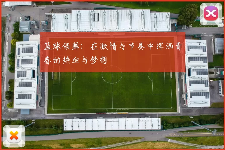 篮球领舞：在激情与节奏中挥洒青春的热血与梦想