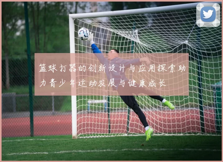 篮球打器的创新设计与应用探索助力青少年运动发展与健康成长