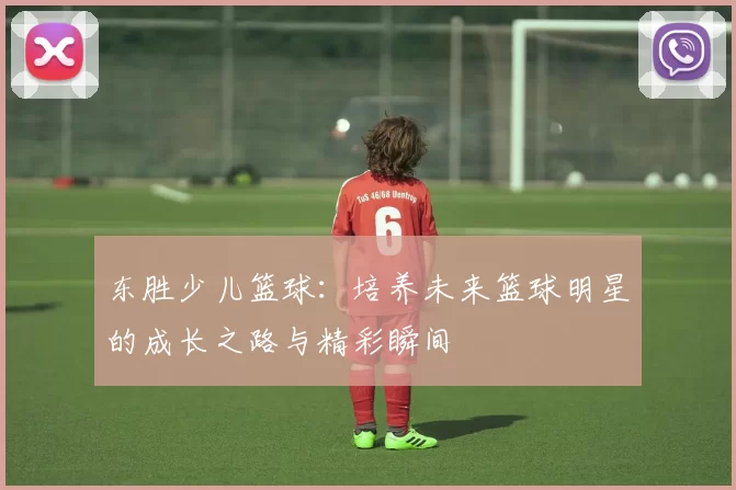 东胜少儿篮球：培养未来篮球明星的成长之路与精彩瞬间