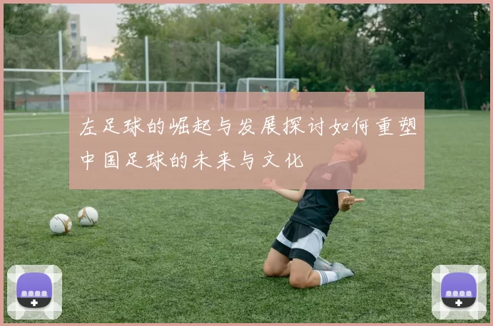 左足球的崛起与发展探讨如何重塑中国足球的未来与文化