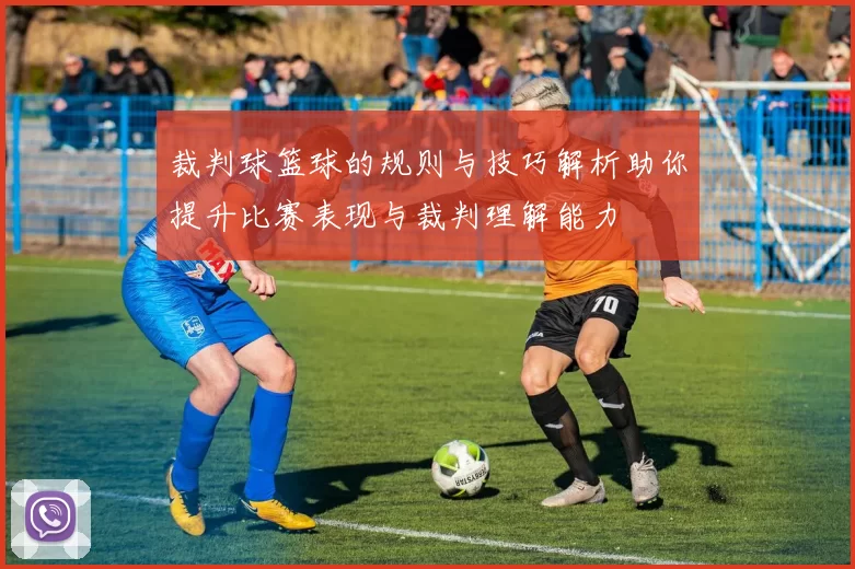 裁判球篮球的规则与技巧解析助你提升比赛表现与裁判理解能力