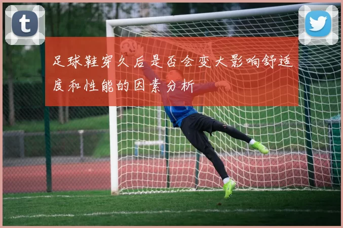 足球鞋穿久后是否会变大影响舒适度和性能的因素分析